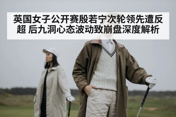 英国女子公开赛殷若宁次轮领先遭反超 后九洞心态波动致崩盘深度解析