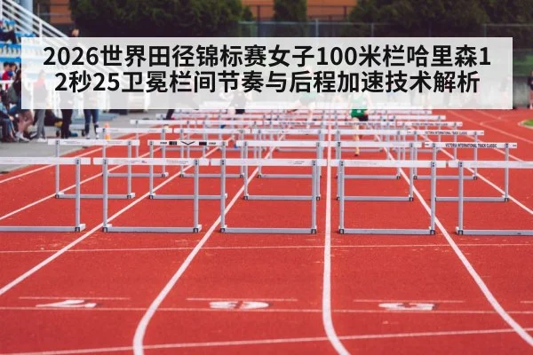 2026世界田径锦标赛女子100米栏哈里森12秒25卫冕栏间节奏与后程加速技术解析