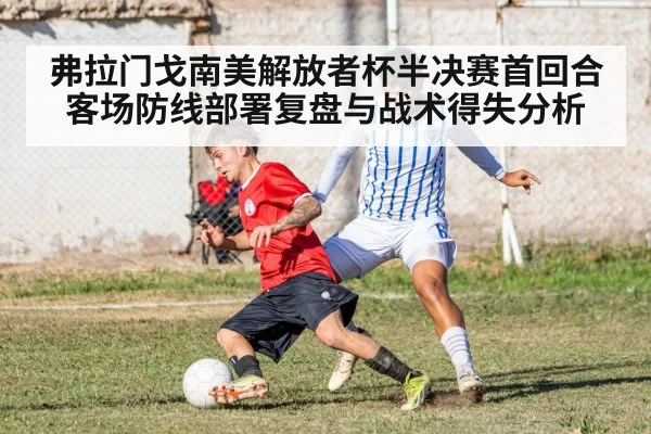 弗拉门戈南美解放者杯半决赛首回合客场防线部署复盘与战术得失分析