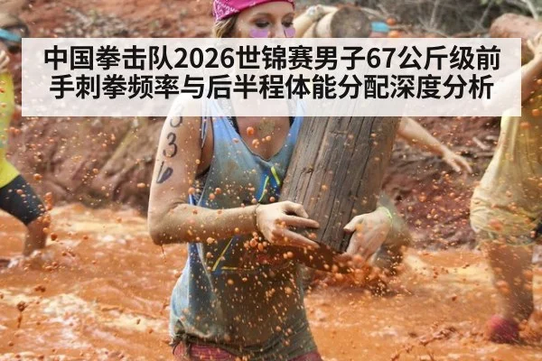 中国拳击队2026世锦赛男子67公斤级前手刺拳频率与后半程体能分配深度分析
