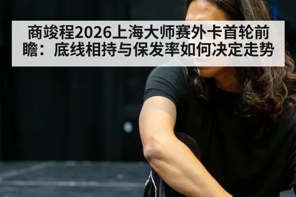 商竣程2026上海大师赛外卡首轮前瞻:底线相持与保发率如何决定走势