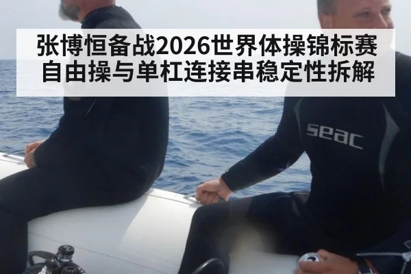 张博恒备战2026世界体操锦标赛 自由操与单杠连接串稳定性拆解